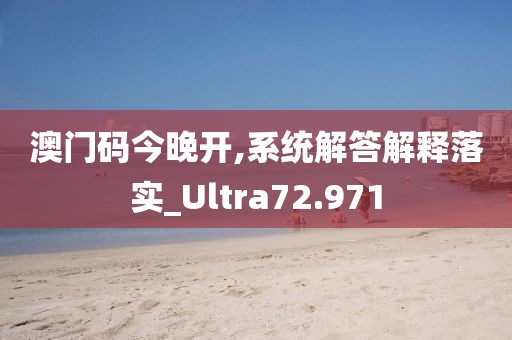 澳门码今晚开,系统解答解释落实_Ultra72.971