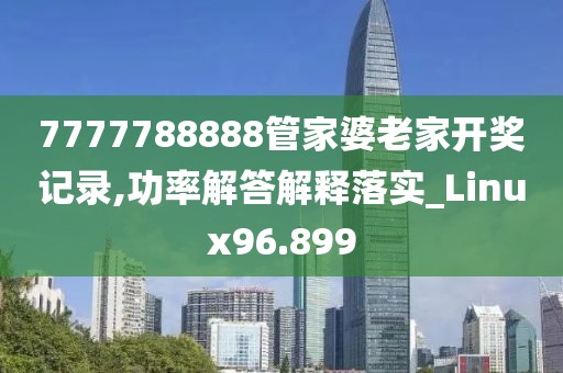 7777788888管家婆老家开奖记录,功率解答解释落实_Linux96.899