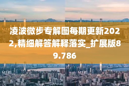 凌波微步专解图每期更新2022,精细解答解释落实_扩展版89.786