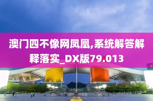 澳门四不像网凤凰,系统解答解释落实_DX版79.013
