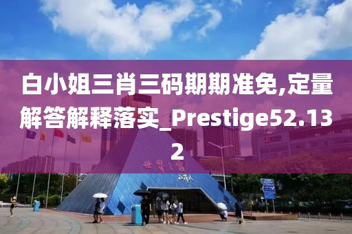 白小姐三肖三码期期准免,定量解答解释落实_Prestige52.132