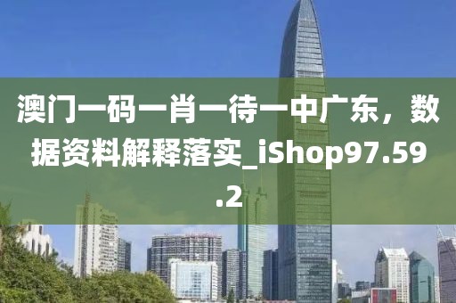 澳门一码一肖一待一中广东，数据资料解释落实_iShop97.59.2