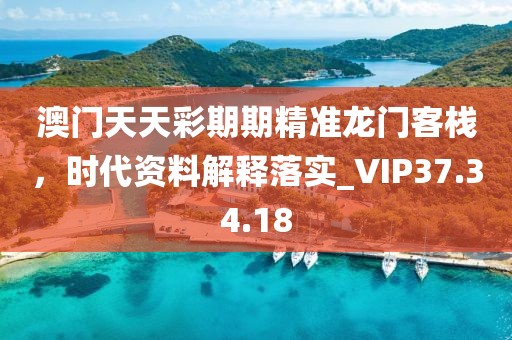 澳门天天彩期期精准龙门客栈，时代资料解释落实_VIP37.34.18