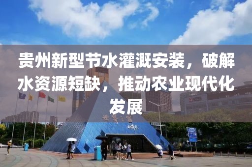 贵州新型节水灌溉安装，破解水资源短缺，推动农业现代化发展