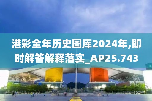 港彩全年历史图库2024年,即时解答解释落实_AP25.743