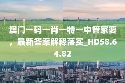 澳门一码一肖一特一中管家婆，最新答案解释落实_HD58.64.82