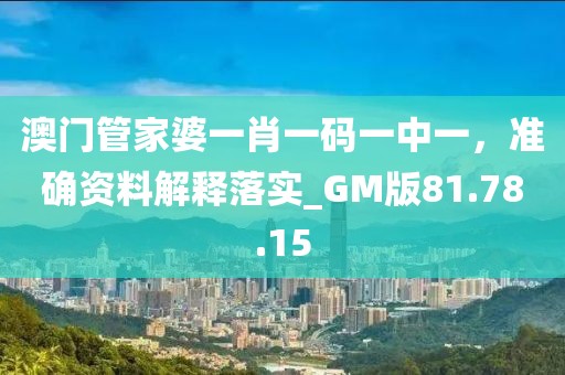 澳门管家婆一肖一码一中一，准确资料解释落实_GM版81.78.15