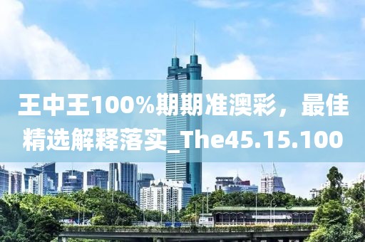 王中王100%期期准澳彩，最佳精选解释落实_The45.15.100
