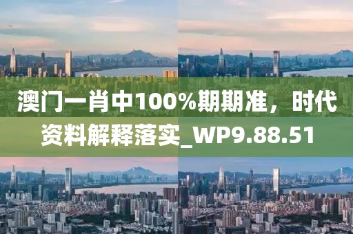 澳门一肖中100%期期准，时代资料解释落实_WP9.88.51
