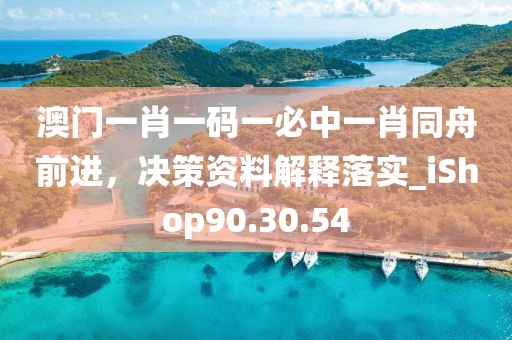 澳门一肖一码一必中一肖同舟前进，决策资料解释落实_iShop90.30.54