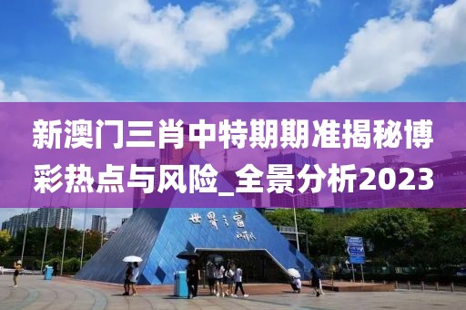 新澳门三肖中特期期准揭秘博彩热点与风险_全景分析2023