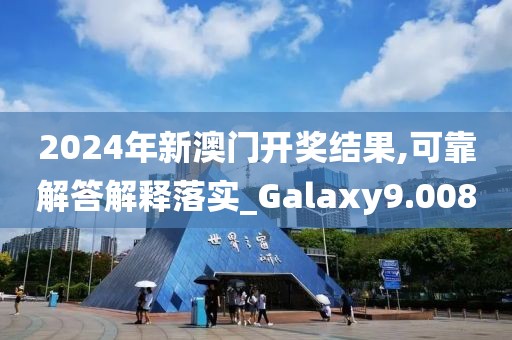 2024年新澳门开奖结果,可靠解答解释落实_Galaxy9.008