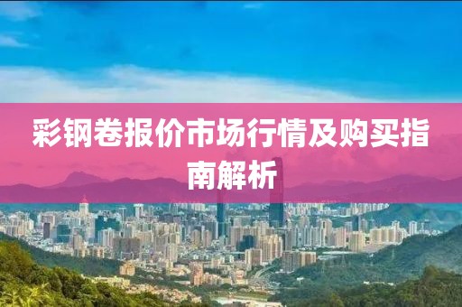 彩钢卷报价市场行情及购买指南解析